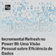 Incremental Refresh no Power BI: Uma Visão Pessoal sobre Eficiência de Dados