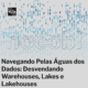 Navegando Pelas Águas dos Dados: Desvendando Warehouses, Lakes e Lakehouses